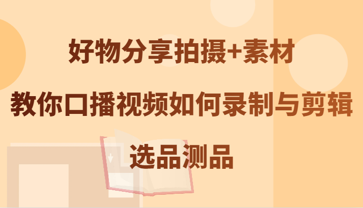 好物分享拍摄+素材，教你口播视频如何录制与剪辑，选品测品，大佬商机网