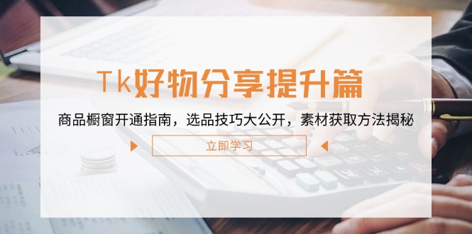 Tk好物分享提升篇：商品橱窗开通指南，选品技巧大公开，素材获取方法揭秘，大佬商机网