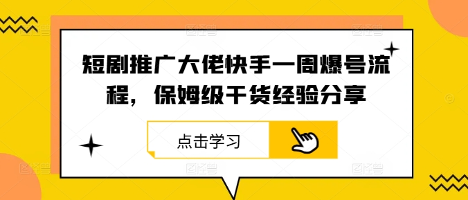 短剧推广大佬快手一周爆号流程，保姆级干货经验分享，大佬商机网