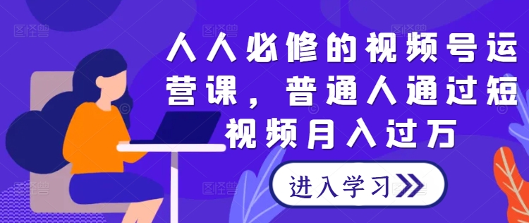 人人必修的视频号运营课，普通人通过短视频月入过万，大佬商机网