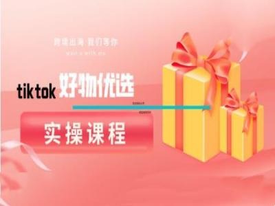 tiktok好物优选实操课程，好物分享操作技巧，大佬商机网