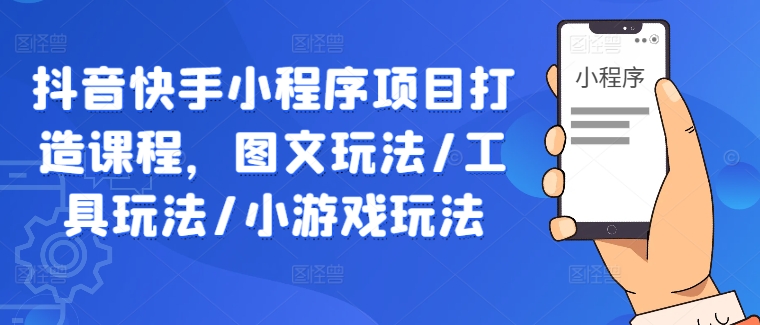 抖音快手小程序项目打造课程，图文玩法/工具玩法/小游戏玩法，大佬商机网