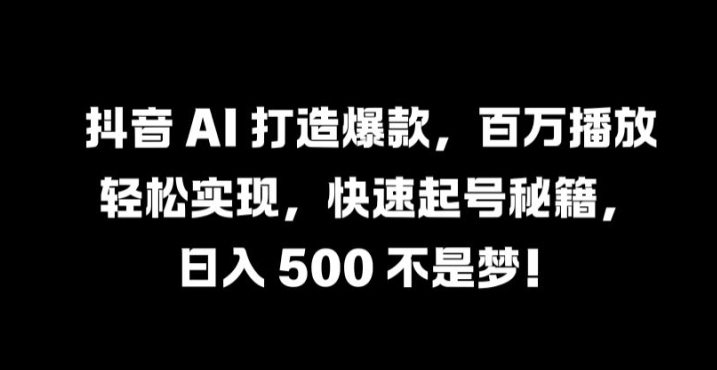 抖音 AI 打造爆款，百万播放轻松实现，快速起号秘籍【揭秘】，大佬商机网