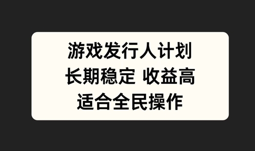 游戏发行人计划，长期稳定，适合全民操作【揭秘】，大佬商机网