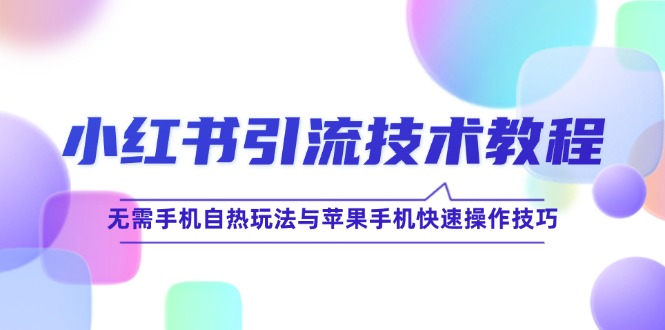 小红书引流技术教程：无需手机自热玩法与苹果手机快速操作技巧，大佬商机网