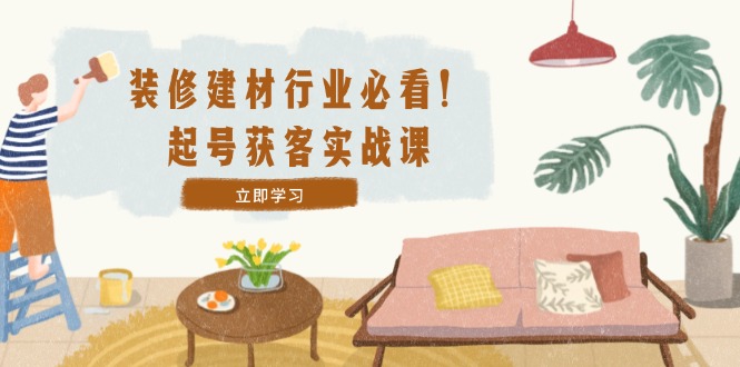装修-建材行业必看！起号获客实战课：精准定位+爆款视频+高效运营，大佬商机网