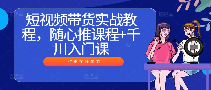 短视频带货实战教程，随心推课程+千川入门课，大佬商机网