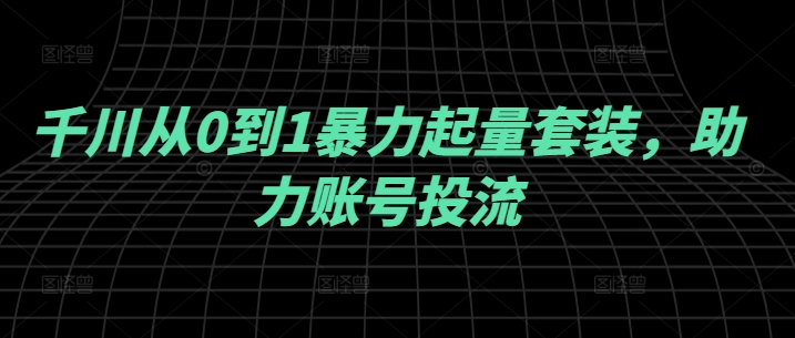 千川从0到1暴力起量套装，助力账号投流，大佬商机网