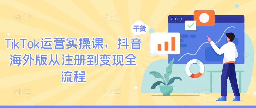 TikTok运营实操课，抖音海外版从注册到变现全流程，大佬商机网