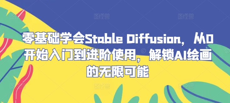 零基础学会Stable Diffusion，从0开始入门到进阶使用，解锁AI绘画的无限可能，大佬商机网