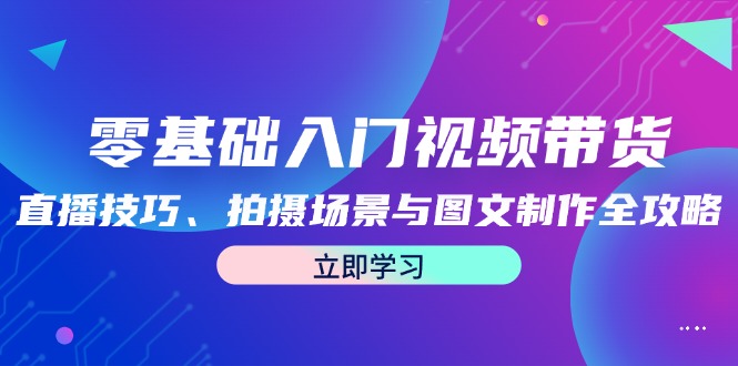 零基础入门视频带货：直播技巧、拍摄场景与图文制作全攻略，大佬商机网