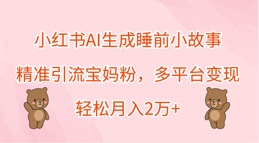 小红书AI生成睡前小故事，精准引流宝妈粉，多平台变现，轻松月入2万+，大佬商机网