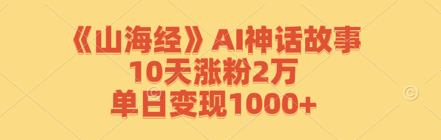 《山海经》AI神话故事，10天涨粉2万，单日变现1000+，大佬商机网