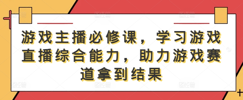 游戏主播必修课，学习游戏直播综合能力，助力游戏赛道拿到结果，大佬商机网