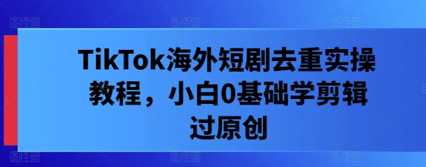 TikTok海外短剧去重实操教程，小白0基础学剪辑过原创，大佬商机网