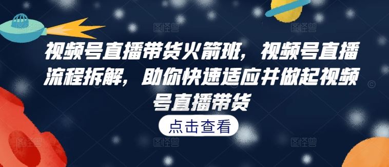 视频号直播带货火箭班，​视频号直播流程拆解，助你快速适应并做起视频号直播带货，大佬商机网