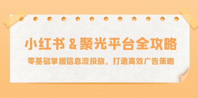 小红薯聚光平台全攻略：零基础掌握信息流投放，打造高效广告策略，大佬商机网