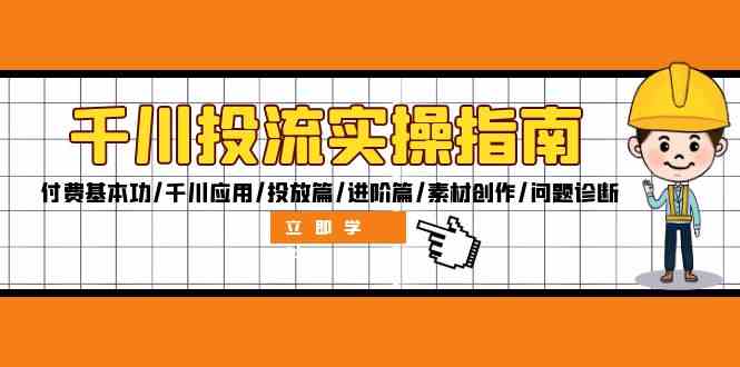 千川投流实操指南：付费基本功/千川应用/投放篇/进阶篇/素材创作/问题诊断，大佬商机网