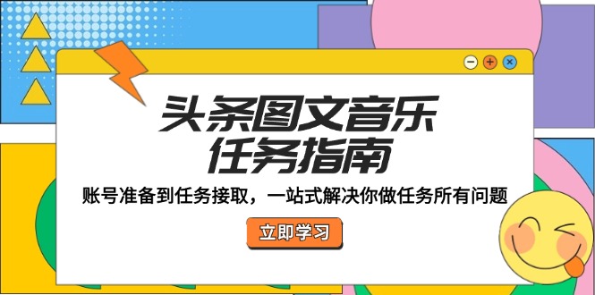 头条图文音乐任务指南：账号准备到任务接取，一站式解决你做任务所有问题，大佬商机网