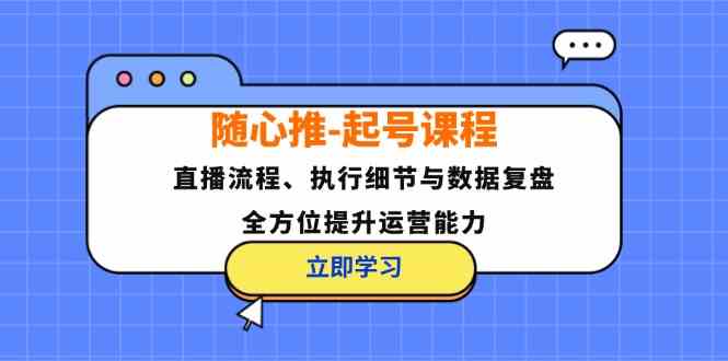 随心推起号课程：直播流程、执行细节与数据复盘，全方位提升运营能力，大佬商机网