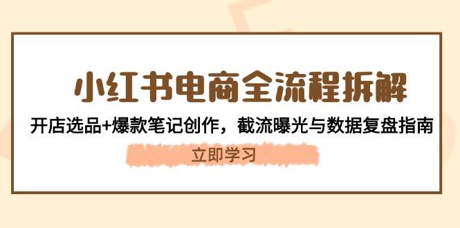 小红书电商全流程拆解：开店选品+爆款笔记创作，截流曝光与数据复盘指南大佬商机网-专注分享网络创业落地实操项目 – 全网首发_大佬永远不会提到的创业项目网站大佬商机网