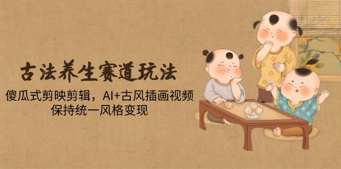 古法养生赛道玩法，傻瓜式剪映剪辑，AI+古风插画视频，保持统一风格变现大佬商机网-专注分享网络创业落地实操项目 – 全网首发_大佬永远不会提到的创业项目网站大佬商机网
