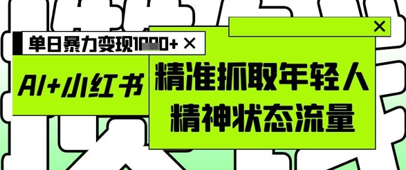 AI+小红书图文，精准抓取年轻人精神状态流量，单日暴力变现多张大佬商机网-专注分享网络创业落地实操项目 – 全网首发_大佬永远不会提到的创业项目网站大佬商机网