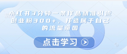 小红书3分钟一条作品精准引流创业粉300+，打造属于自己的流量帝国大佬商机网-专注分享网络创业落地实操项目 – 全网首发_大佬永远不会提到的创业项目网站大佬商机网