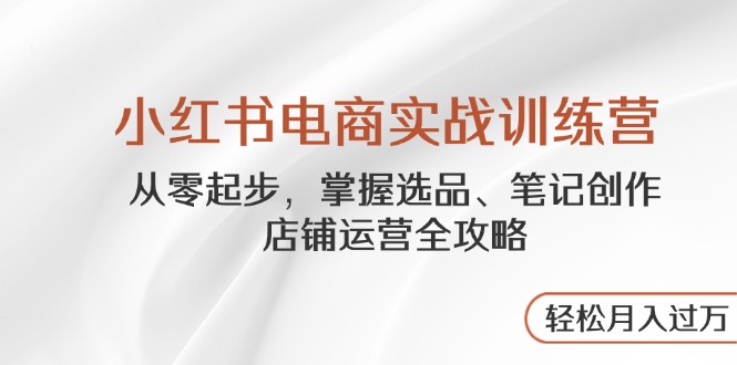小红书电商实战训练营，从零起步，掌握选品、笔记创作、店铺运营全攻略…大佬商机网-专注分享网络创业落地实操项目 – 全网首发_大佬永远不会提到的创业项目网站大佬商机网