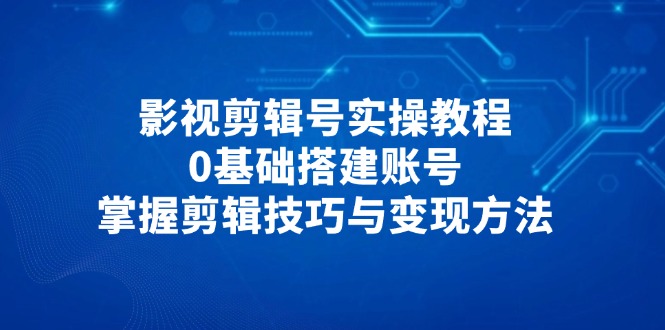 影视剪辑号实操教程，0基础搭建账号，掌握剪辑技巧与变现方法大佬商机网-专注分享网络创业落地实操项目 – 全网首发_大佬永远不会提到的创业项目网站大佬商机网