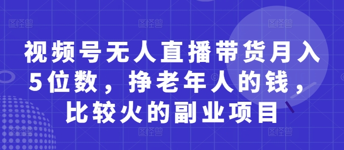 视频号无人直播带货月入5位数，挣老年人的钱，比较火的副业项目大佬商机网-专注分享网络创业落地实操项目 – 全网首发_大佬永远不会提到的创业项目网站大佬商机网